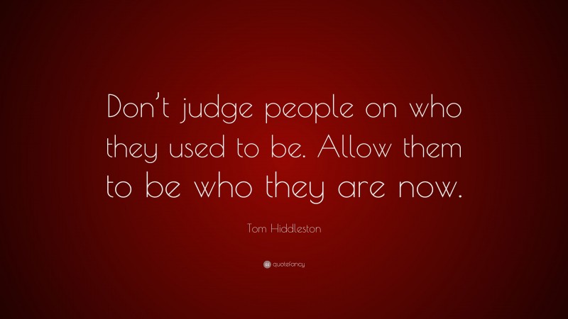 Tom Hiddleston Quote: “Don’t judge people on who they used to be. Allow them to be who they are now.”