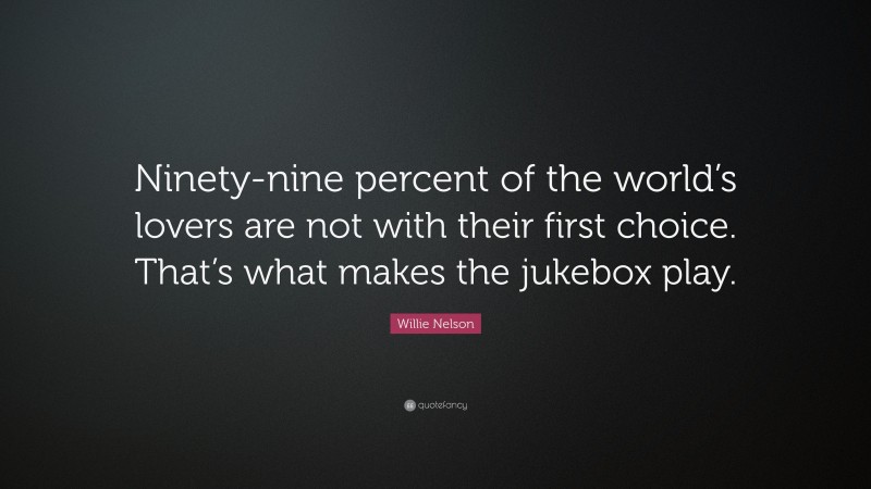 Willie Nelson Quote: “Ninety-nine percent of the world’s lovers are not with their first choice. That’s what makes the jukebox play.”