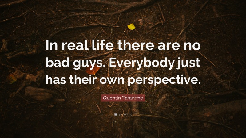 Quentin Tarantino Quote: “In real life there are no bad guys. Everybody just has their own perspective.”