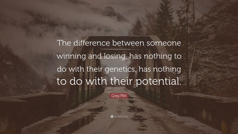 Greg Plitt Quote: “The difference between someone winning and losing, has nothing to do with their genetics, has nothing to do with their potential.”