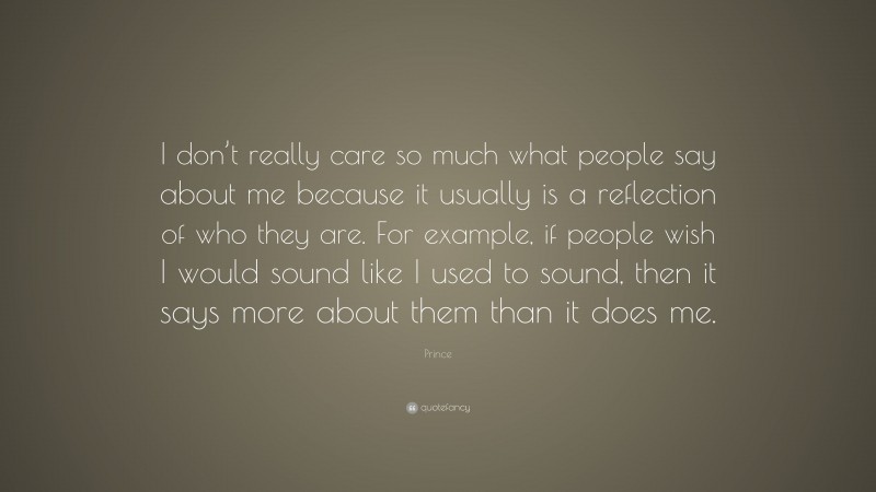 Prince Quote: “I don’t really care so much what people say about me because it usually is a reflection of who they are. For example, if people wish I would sound like I used to sound, then it says more about them than it does me.”