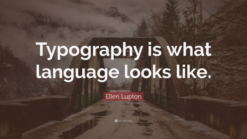 Ellen Lupton Quote: “Typography is what language looks like.”