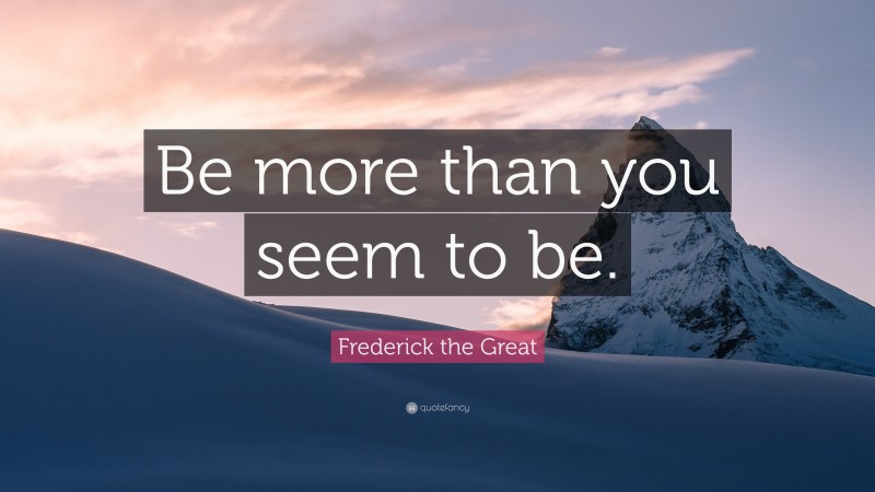 Frederick the Great Quote: “Be more than you seem to be.”