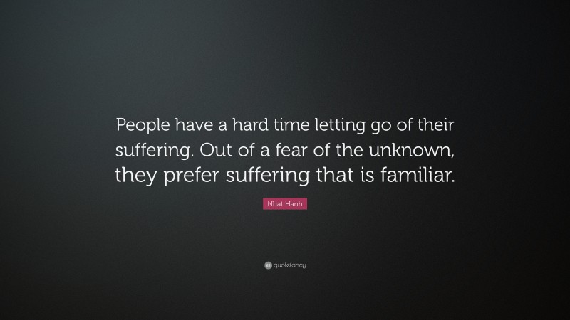 Nhat Hanh Quote: “People have a hard time letting go of their suffering. Out of a fear of the unknown, they prefer suffering that is familiar.”