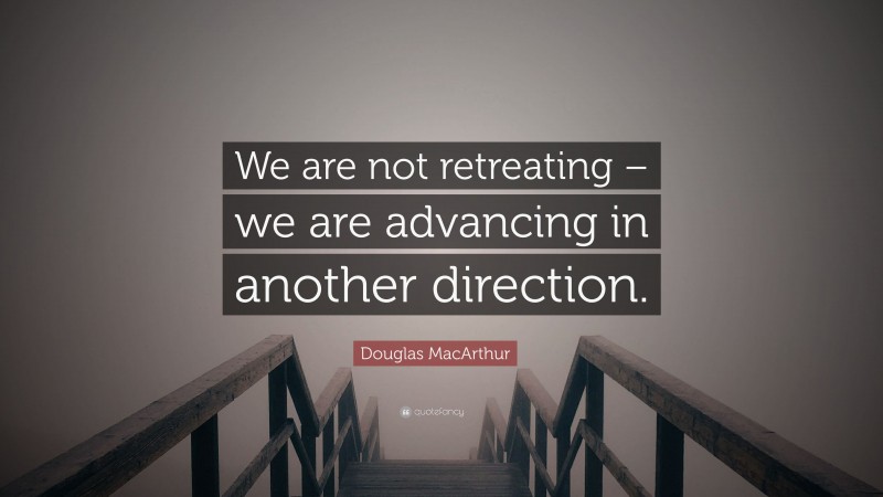 Douglas MacArthur Quote: “We are not retreating – we are advancing in another direction.”