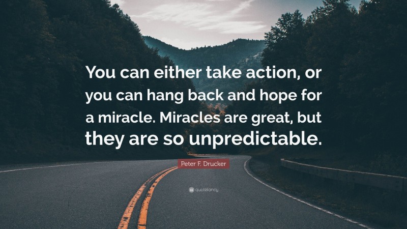 Peter F. Drucker Quote: “You can either take action, or you can hang back and hope for a miracle. Miracles are great, but they are so unpredictable.”