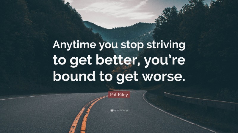 Pat Riley Quote: “Anytime you stop striving to get better, you’re bound to get worse.”
