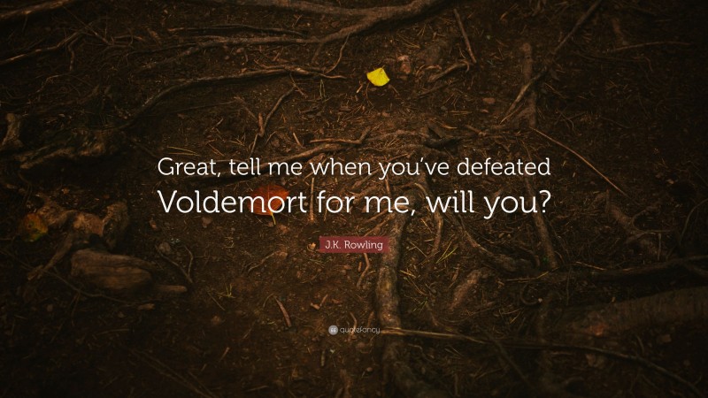 J.K. Rowling Quote: “Great, tell me when you’ve defeated Voldemort for me, will you?”