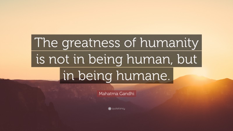 Mahatma Gandhi Quote: “The greatness of humanity is not in being human, but in being humane.”