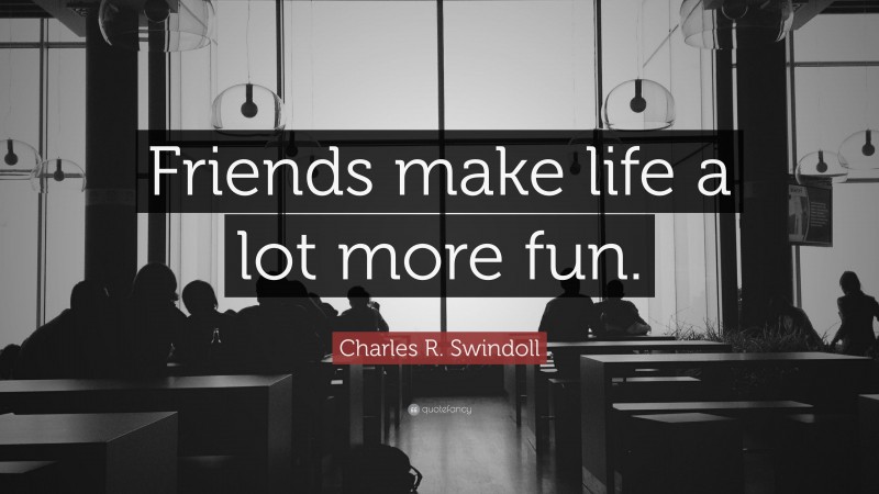 Charles R. Swindoll Quote: “Friends make life a lot more fun.”