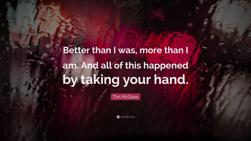 Tim McGraw Quote: “Better than I was, more than I am. And all of this happened by taking your hand.”