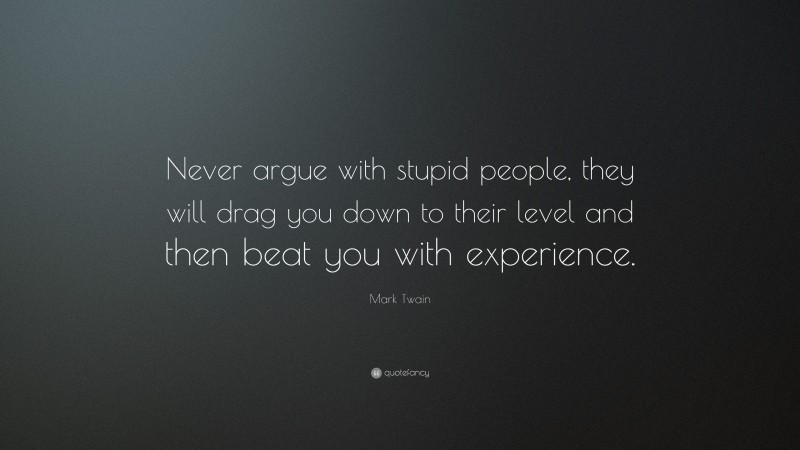 Mark Twain Quote: “Never argue with stupid people, they will drag you down to their level and then beat you with experience.”