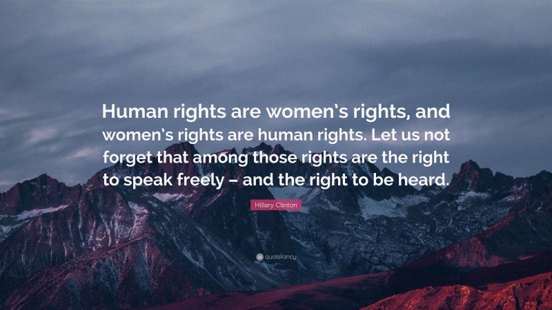 Hillary Clinton Quote: “Human rights are women’s rights, and women’s rights are human rights. Let us not forget that among those rights are the right to speak freely – and the right to be heard.”