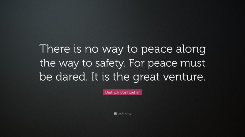 Dietrich Bonhoeffer Quote: “There is no way to peace along the way to safety. For peace must be dared. It is the great venture.”
