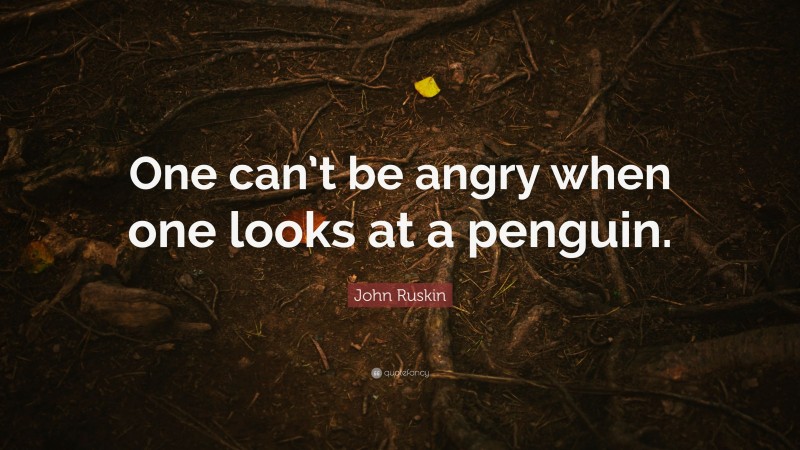 John Ruskin Quote: “One can’t be angry when one looks at a penguin.”