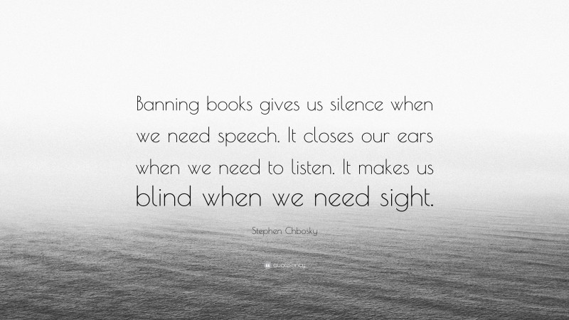 Stephen Chbosky Quote: “Banning books gives us silence when we need speech. It closes our ears when we need to listen. It makes us blind when we need sight.”