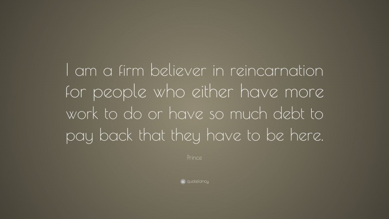 Prince Quote: “I am a firm believer in reincarnation for people who either have more work to do or have so much debt to pay back that they have to be here.”