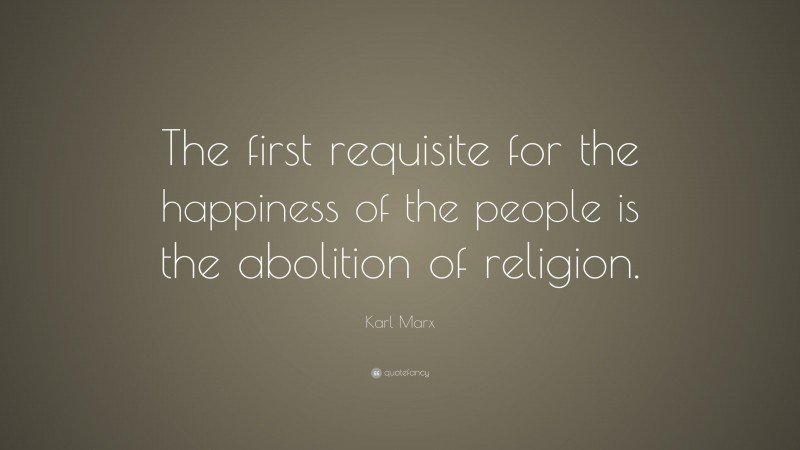Karl Marx Quote: “The first requisite for the happiness of the people is the abolition of religion.”