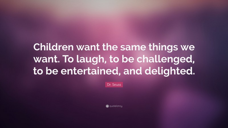 Dr. Seuss Quote: “Children want the same things we want. To laugh, to be challenged, to be entertained, and delighted.”