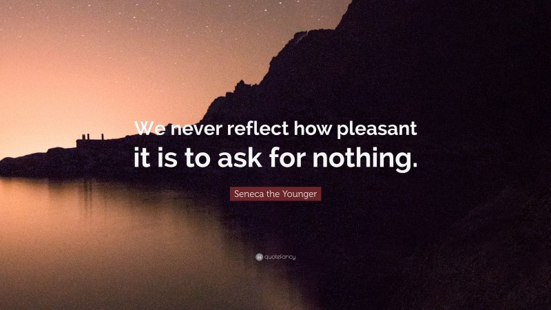 Seneca the Younger Quote: “We never reflect how pleasant it is to ask for nothing.”