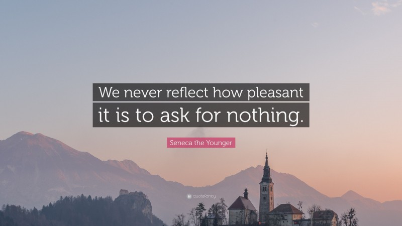 Seneca the Younger Quote: “We never reflect how pleasant it is to ask for nothing.”