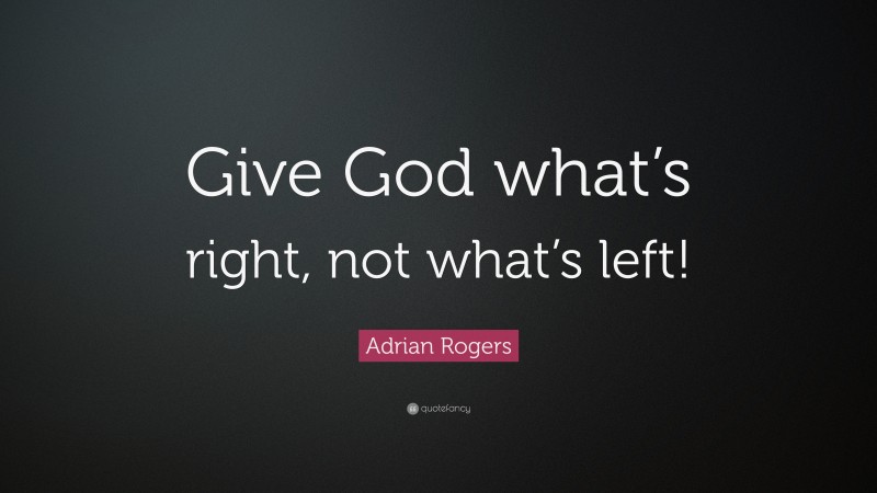 Adrian Rogers Quote: “Give God what’s right, not what’s left!”