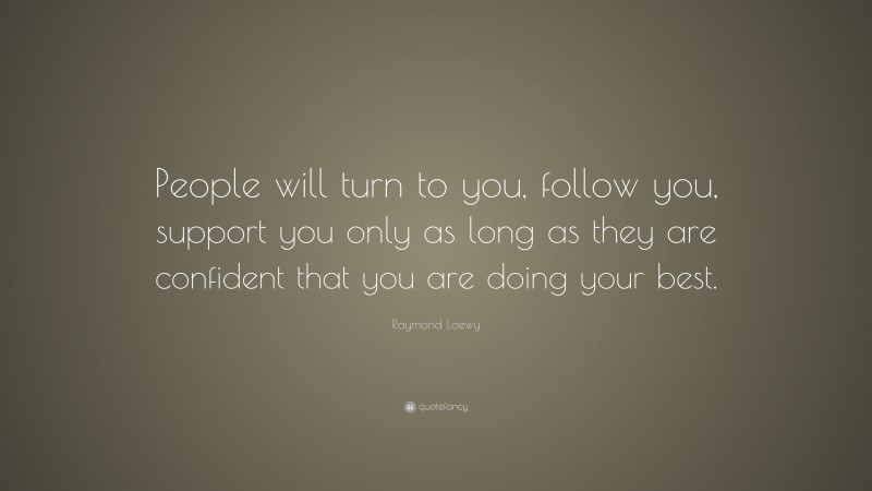 Raymond Loewy Quote: “People will turn to you, follow you, support you only as long as they are confident that you are doing your best.”