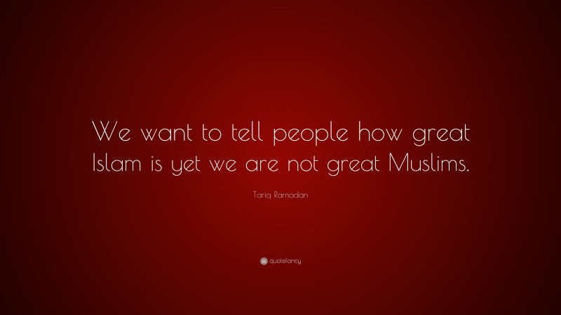 Tariq Ramadan Quote: “We want to tell people how great Islam is yet we are not great Muslims.”