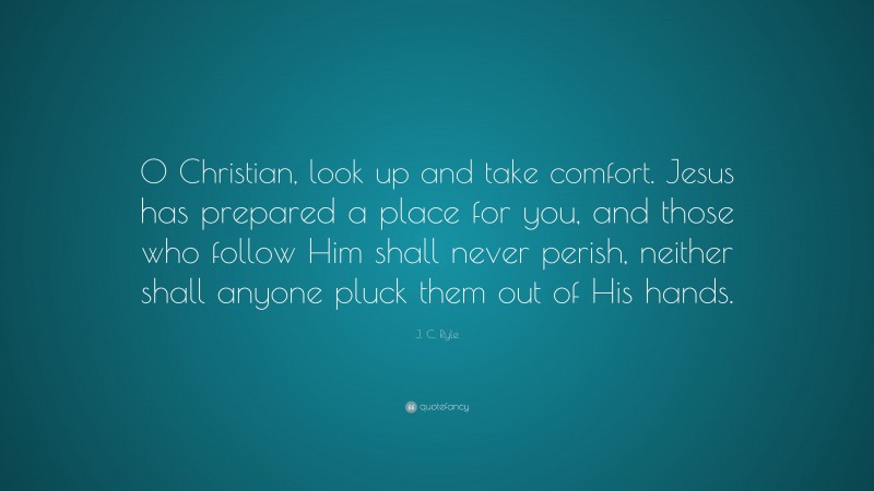 J. C. Ryle Quote: “O Christian, look up and take comfort. Jesus has prepared a place for you, and those who follow Him shall never perish, neither shall anyone pluck them out of His hands.”