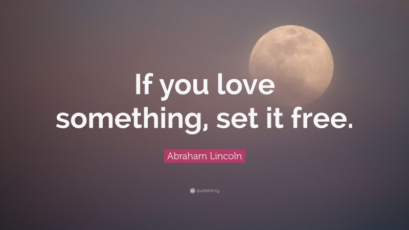 Abraham Lincoln Quote: “If you love something, set it free.”