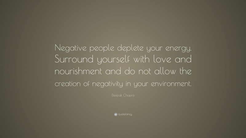 Deepak Chopra Quote: “Negative people deplete your energy. Surround yourself with love and nourishment and do not allow the creation of negativity in your environment.”