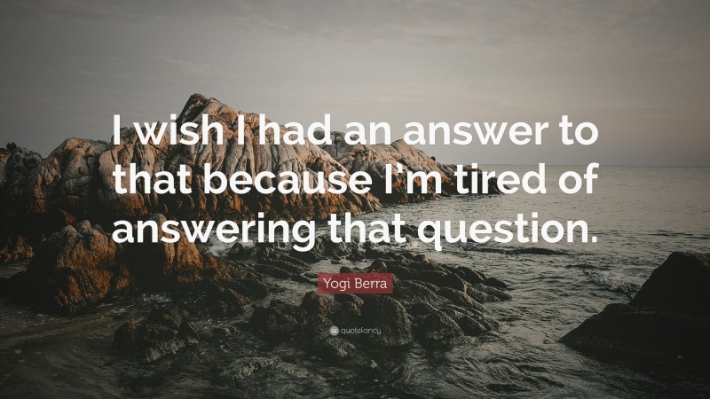 Yogi Berra Quote: “I wish I had an answer to that because I’m tired of answering that question.”