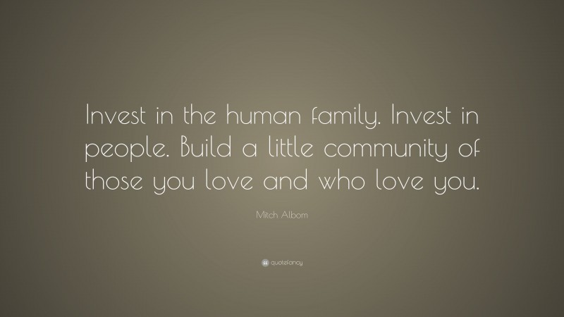 Mitch Albom Quote: “Invest in the human family. Invest in people. Build a little community of those you love and who love you.”