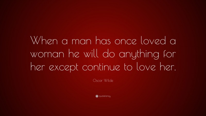 Oscar Wilde Quote: “When a man has once loved a woman he will do anything for her except continue to love her.”