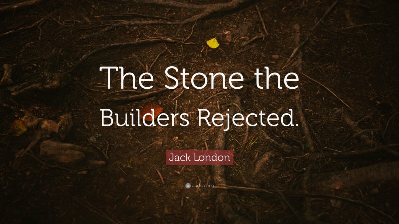 Jack London Quote: “The Stone the Builders Rejected.”
