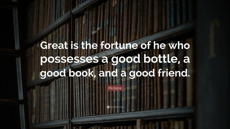 Molière Quote: “Great is the fortune of he who possesses a good bottle, a good book, and a good friend.”