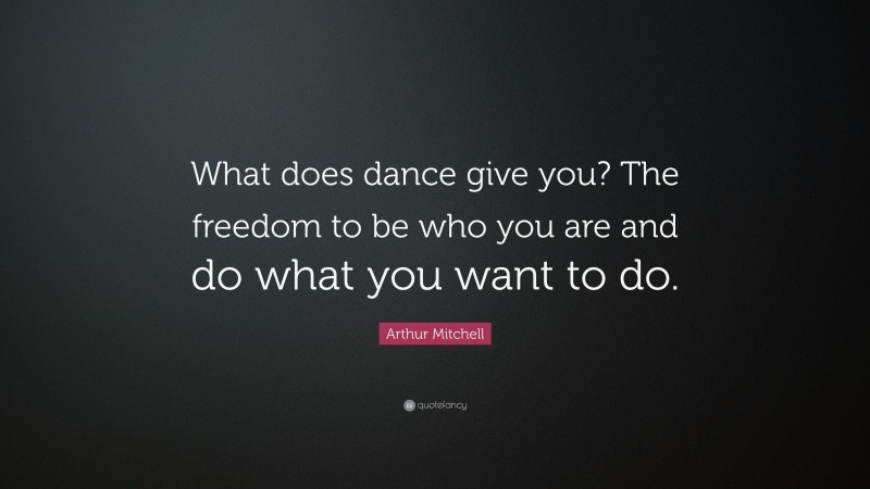 Arthur Mitchell Quote: “What does dance give you? The freedom to be who you are and do what you want to do.”