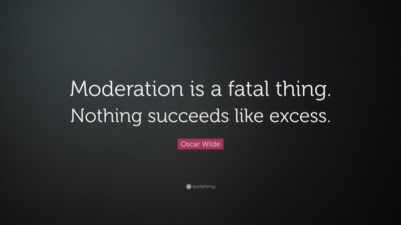 Oscar Wilde Quote: “Moderation is a fatal thing. Nothing succeeds like excess.”