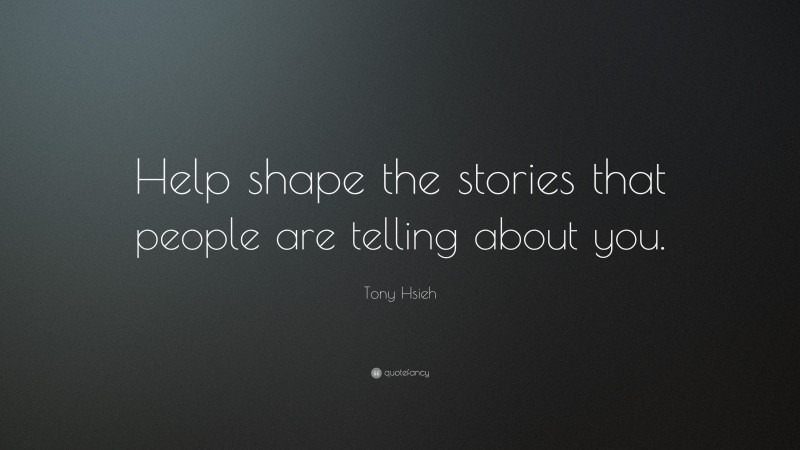 Tony Hsieh Quote: “Help shape the stories that people are telling about you.”