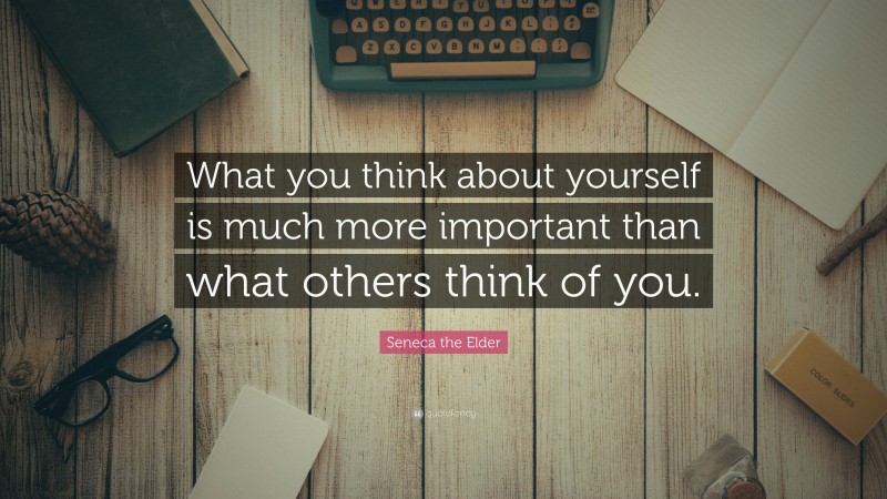 Seneca the Elder Quote: “What you think about yourself is much more important than what others think of you.”