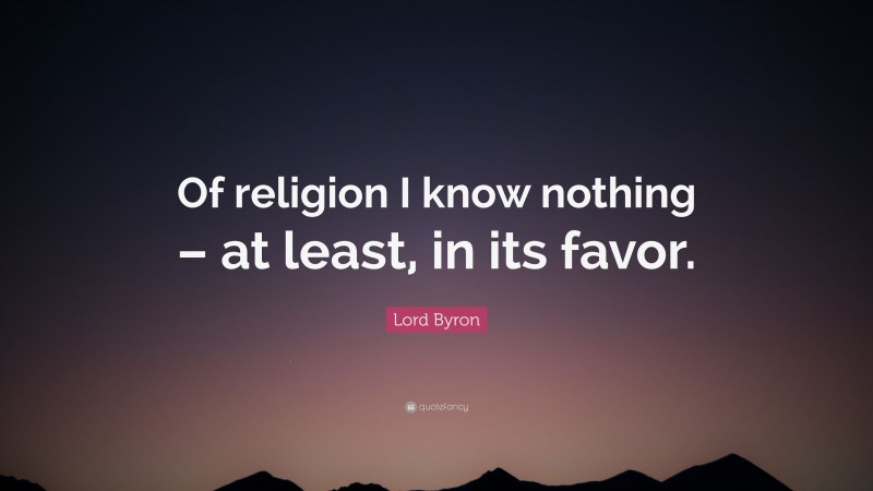 Lord Byron Quote: “Of religion I know nothing – at least, in its favor.”