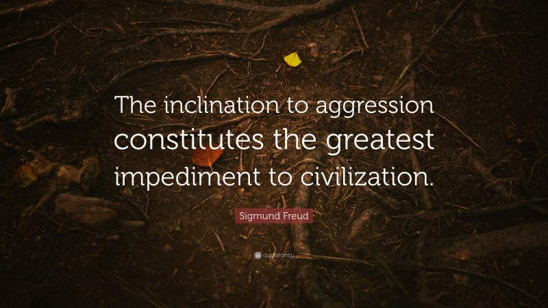 Sigmund Freud Quote: “The inclination to aggression constitutes the greatest impediment to civilization.”