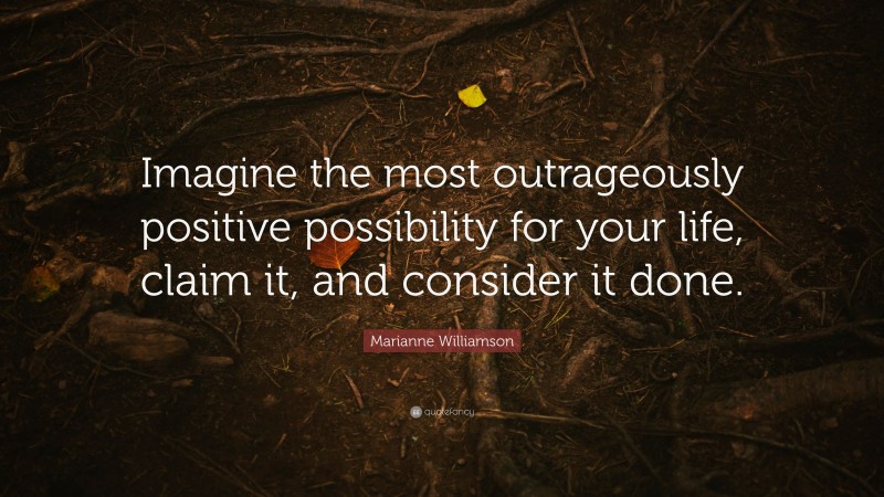 Marianne Williamson Quote: “Imagine the most outrageously positive possibility for your life, claim it, and consider it done.”