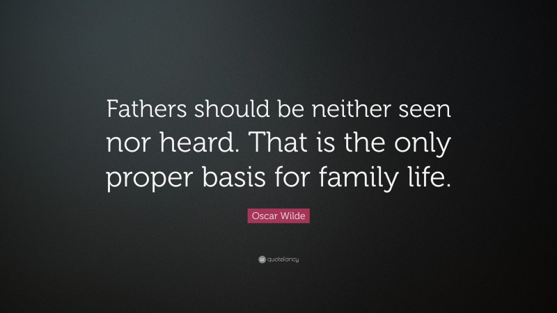 Oscar Wilde Quote: “Fathers should be neither seen nor heard. That is the only proper basis for family life.”