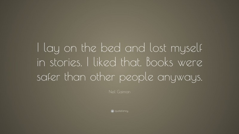 Neil Gaiman Quote: “I lay on the bed and lost myself in stories. I liked that. Books were safer than other people anyways.”