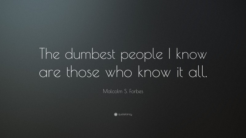 Malcolm S. Forbes Quote: “The dumbest people I know are those who know it all.”