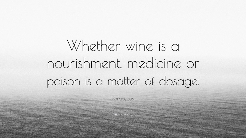 Paracelsus Quote: “Whether wine is a nourishment, medicine or poison is a matter of dosage.”