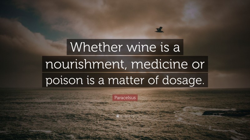 Paracelsus Quote: “Whether wine is a nourishment, medicine or poison is a matter of dosage.”
