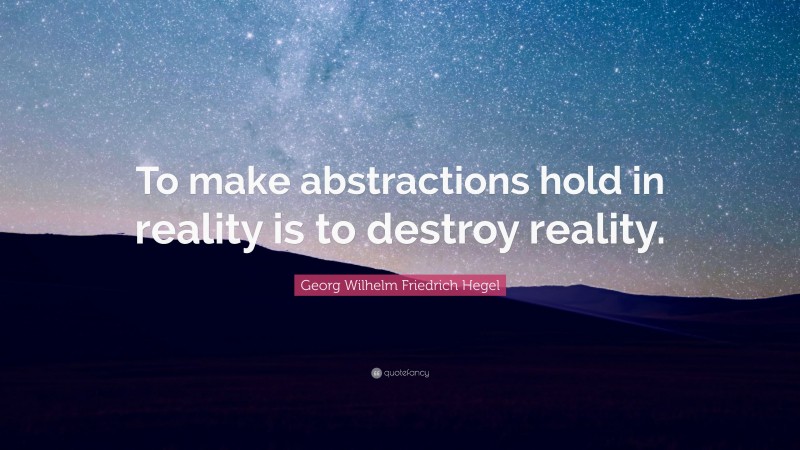 Georg Wilhelm Friedrich Hegel Quote: “To make abstractions hold in reality is to destroy reality.”