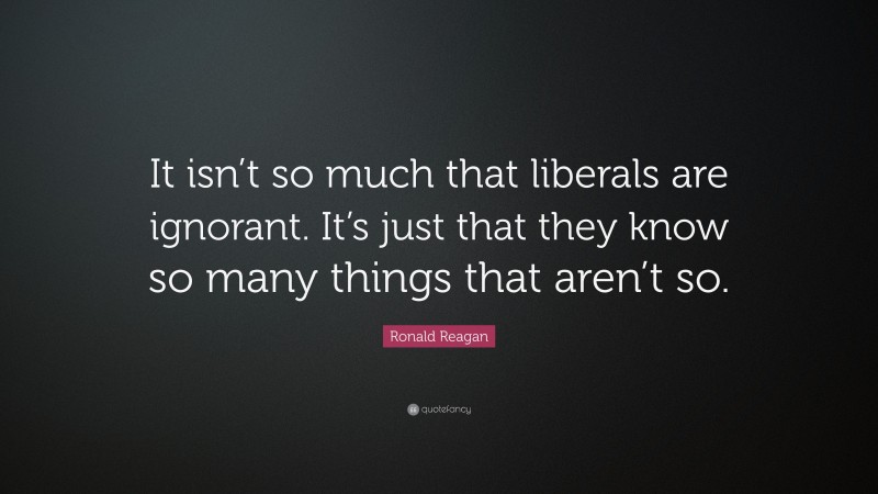 Ronald Reagan Quote: “It isn’t so much that liberals are ignorant. It’s just that they know so many things that aren’t so.”